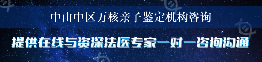中山中区万核亲子鉴定机构咨询